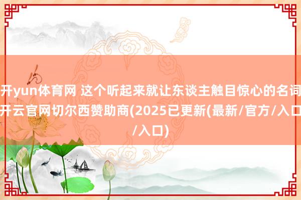 开yun体育网 这个听起来就让东谈主触目惊心的名词-开云官网切尔西赞助商(2025已更新(最新/官方/入口)