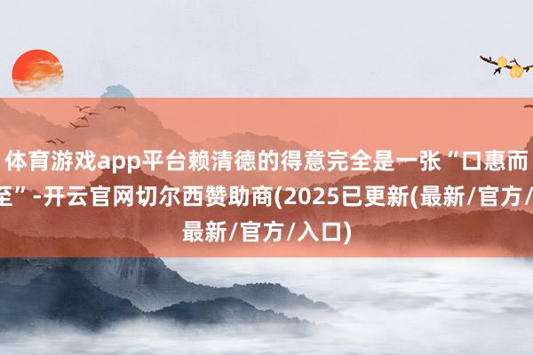 体育游戏app平台赖清德的得意完全是一张“口惠而实不至”-开云官网切尔西赞助商(2025已更新(最新/官方/入口)