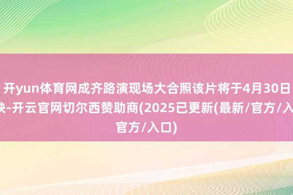 开yun体育网成齐路演现场大合照该片将于4月30日上映-开云官网切尔西赞助商(2025已更新(最新/官方/入口)
