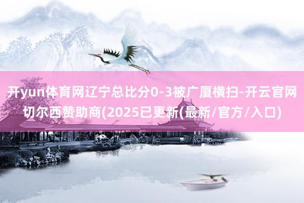 开yun体育网辽宁总比分0-3被广厦横扫-开云官网切尔西赞助商(2025已更新(最新/官方/入口)