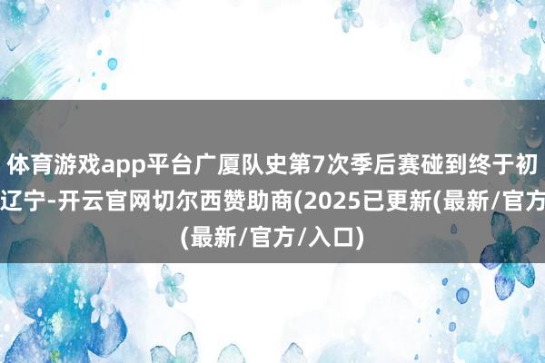 体育游戏app平台广厦队史第7次季后赛碰到终于初度飞跃辽宁-开云官网切尔西赞助商(2025已更新(最新/官方/入口)